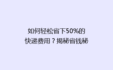 如何轻松省下50%的快递费用?揭秘省钱秘籍,让你的包裹快速又实惠!
