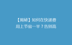【揭秘】如何在快递费用上节省一半?告别高价快递,省钱攻略大公开!