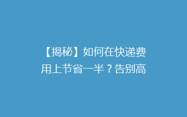 【揭秘】如何在快递费用上节省一半?告别高价快递,省钱攻略大公开!