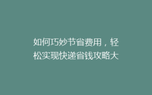如何巧妙节省费用,轻松实现快递省钱攻略大揭秘!