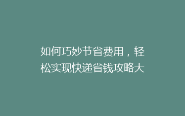 如何巧妙节省费用,轻松实现快递省钱攻略大揭秘!
