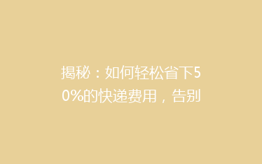 揭秘:如何轻松省下50%的快递费用,告别高价物流,你还在等什么?