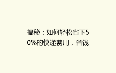 揭秘:如何轻松省下50%的快递费用,省钱秘籍大公开!