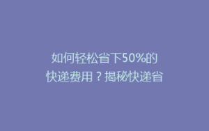 如何轻松省下50%的快递费用?揭秘快递省钱秘籍!