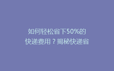 如何轻松省下50%的快递费用?揭秘快递省钱秘籍!