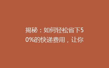 揭秘:如何轻松省下50%的快递费用,让你寄送更实惠!