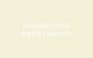 如何轻松省下50%的快递费用?揭秘性价比超高的物流省钱攻略!