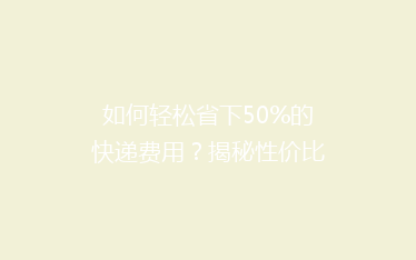 如何轻松省下50%的快递费用?揭秘性价比超高的物流省钱攻略!