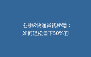 《揭秘快递省钱秘籍:如何轻松省下50%的运费?》