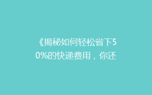 《揭秘如何轻松省下50%的快递费用,你还在等什么?》