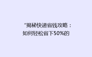 “揭秘快递省钱攻略:如何轻松省下50%的邮费,告别高价快递时代!”