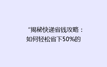 “揭秘快递省钱攻略:如何轻松省下50%的邮费,告别高价快递时代!”