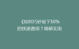 《如何巧妙省下50%的快递费用?揭秘实用省钱攻略》