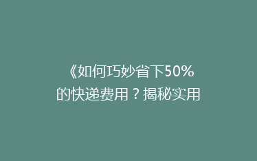 《如何巧妙省下50%的快递费用?揭秘实用省钱攻略》
