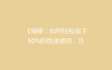 《揭秘:如何轻松省下50%的快递费用,告别高价快递烦恼?》