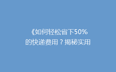 《如何轻松省下50%的快递费用?揭秘实用省钱攻略》