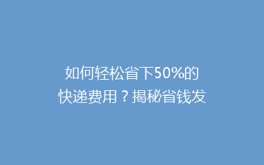 如何轻松省下50%的快递费用?揭秘省钱发快递的五大秘诀!