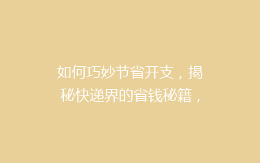 如何巧妙节省开支,揭秘快递界的省钱秘籍,让你轻松省下大笔运费!