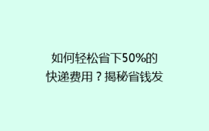 如何轻松省下50%的快递费用?揭秘省钱发货的五大秘籍!