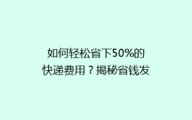 如何轻松省下50%的快递费用?揭秘省钱发货的五大秘籍!