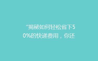“揭秘如何轻松省下50%的快递费用,你还在用最贵的方式寄快递吗?”