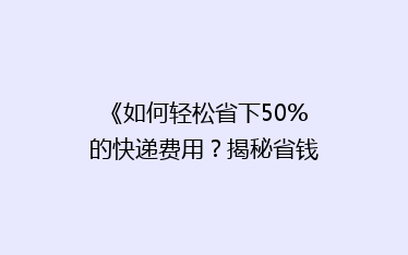 《如何轻松省下50%的快递费用?揭秘省钱秘籍,让你快递无忧》