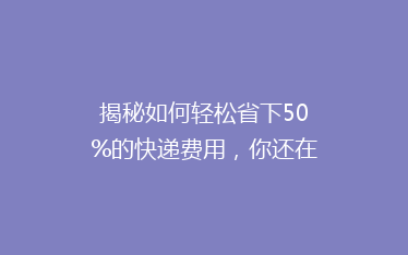 揭秘如何轻松省下50%的快递费用,你还在为高昂运费烦恼吗?