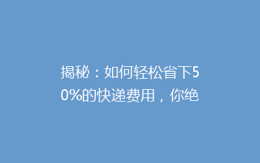 揭秘：如何轻松省下50%的快递费用，你绝对想不到的省钱妙招！