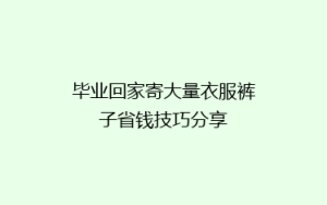 毕业回家寄大量衣服裤子省钱技巧分享