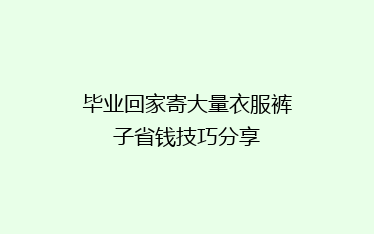 毕业回家寄大量衣服裤子省钱技巧分享