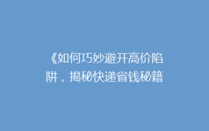 《如何巧妙避开高价陷阱,揭秘快递省钱秘籍!》
