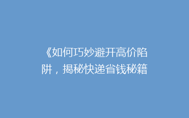 《如何巧妙避开高价陷阱,揭秘快递省钱秘籍!》