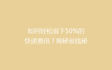 如何轻松省下50%的快递费用?揭秘省钱秘籍,让你的包裹更实惠!