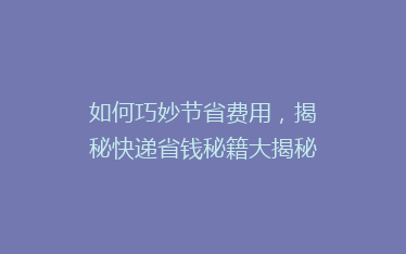 如何巧妙节省费用,揭秘快递省钱秘籍大揭秘!