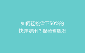 如何轻松省下50%的快递费用?揭秘省钱发货小技巧!