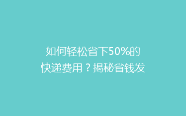 如何轻松省下50%的快递费用?揭秘省钱发货小技巧!