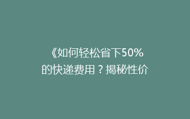 《如何轻松省下50%的快递费用?揭秘性价比超高的物流技巧》
