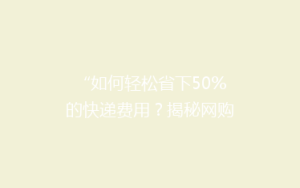 “如何轻松省下50%的快递费用?揭秘网购达人的省钱秘籍!”