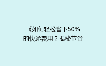 《如何轻松省下50%的快递费用?揭秘节省快递成本的五大秘籍》