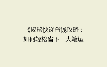 《揭秘快递省钱攻略:如何轻松省下一大笔运费?》