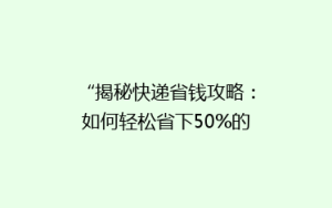 “揭秘快递省钱攻略:如何轻松省下50%的运费?”