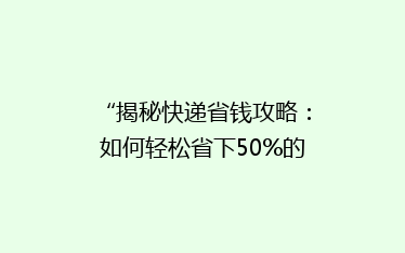 “揭秘快递省钱攻略:如何轻松省下50%的运费?”
