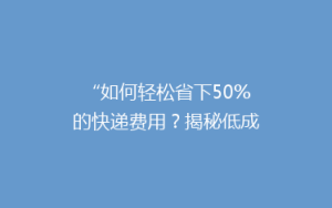 “如何轻松省下50%的快递费用?揭秘低成本快递省钱秘籍!”