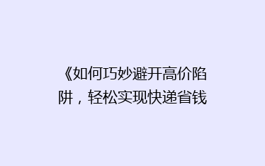 《如何巧妙避开高价陷阱,轻松实现快递省钱大法?》