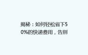 揭秘:如何轻松省下50%的快递费用,告别高价物流烦恼?