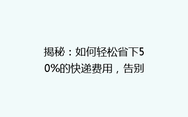 揭秘:如何轻松省下50%的快递费用,告别高价物流烦恼?