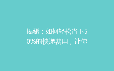 揭秘:如何轻松省下50%的快递费用,让你寄快递不再心疼钱包?
