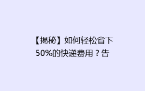 【揭秘】如何轻松省下50%的快递费用?告别高价,选对方法立省不是梦!