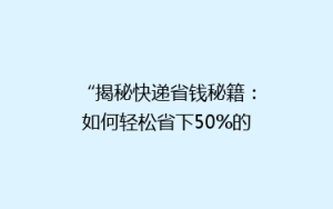 “揭秘快递省钱秘籍:如何轻松省下50%的运费,你get了吗?”