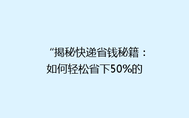 “揭秘快递省钱秘籍:如何轻松省下50%的运费,你get了吗?”